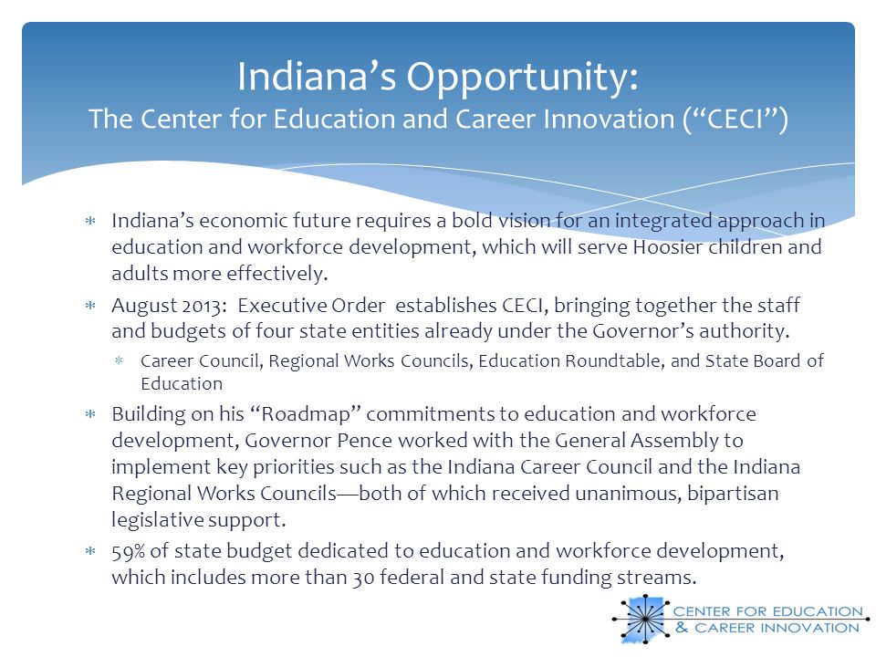 Indiana’s Opportunity: The Center for Education and Career Innovation ( CECI )  Indiana’s economic future requires a bold vision for an integrated approach in education and workforce development, which will serve Hoosier children and adults more effectively.