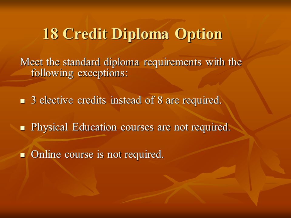 Meet the standard diploma requirements with the following exceptions: 3 elective credits instead of 8 are required.
