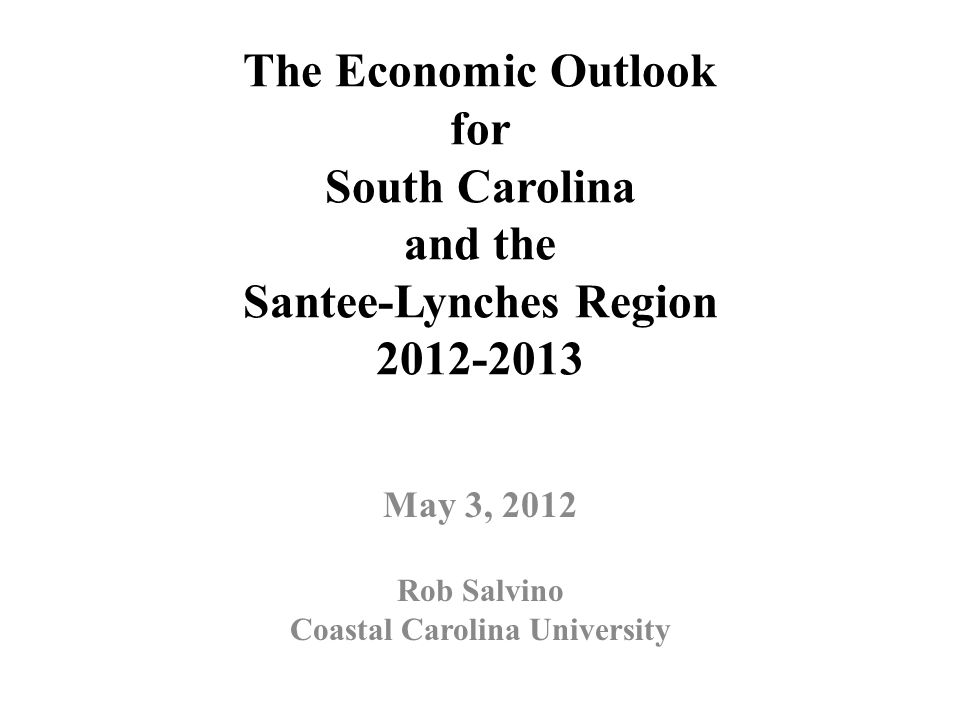 The Economic Outlook for South Carolina and the Santee-Lynches Region May 3, 2012 Rob Salvino Coastal Carolina University