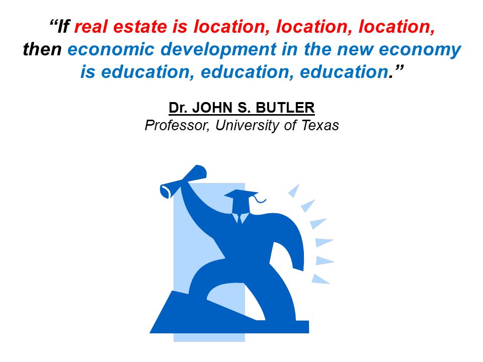 If real estate is location, location, location, then economic development in the new economy is education, education, education. Dr.