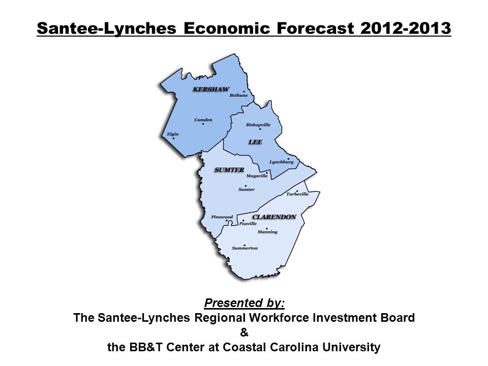 Santee-Lynches Economic Forecast Presented by: The Santee-Lynches Regional Workforce Investment Board & the BB&T Center at Coastal Carolina University