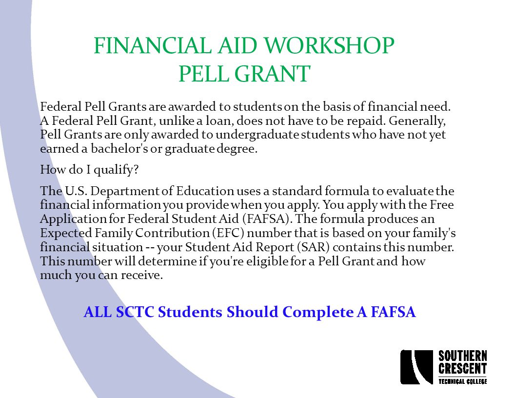 FINANCIAL AID WORKSHOP PELL GRANT Federal Pell Grants are awarded to students on the basis of financial need.