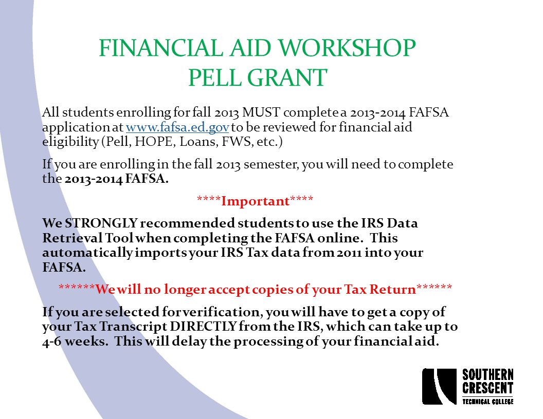 FINANCIAL AID WORKSHOP PELL GRANT All students enrolling for fall 2013 MUST complete a FAFSA application at   to be reviewed for financial aid eligibility (Pell, HOPE, Loans, FWS, etc.)  If you are enrolling in the fall 2013 semester, you will need to complete the FAFSA.