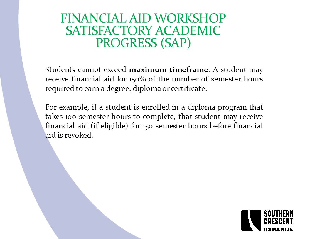 FINANCIAL AID WORKSHOP SATISFACTORY ACADEMIC PROGRESS (SAP) Students cannot exceed maximum timeframe.