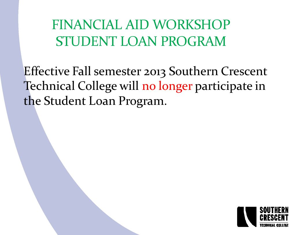 FINANCIAL AID WORKSHOP STUDENT LOAN PROGRAM Effective Fall semester 2013 Southern Crescent Technical College will no longer participate in the Student Loan Program.
