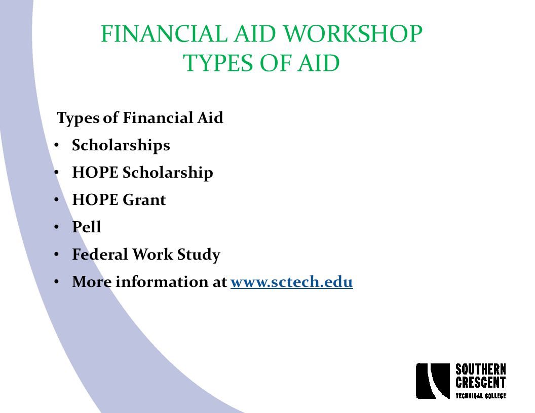 FINANCIAL AID WORKSHOP TYPES OF AID Types of Financial Aid Scholarships HOPE Scholarship HOPE Grant Pell Federal Work Study More information at