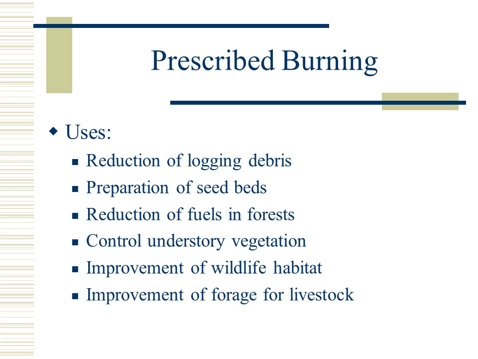Prescribed Burning  Uses: Reduction of logging debris Preparation of seed beds Reduction of fuels in forests Control understory vegetation Improvement of wildlife habitat Improvement of forage for livestock