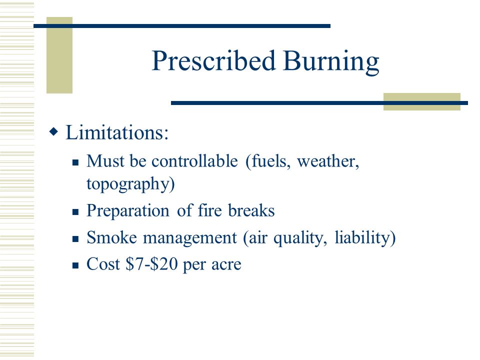 Prescribed Burning  Limitations: Must be controllable (fuels, weather, topography) Preparation of fire breaks Smoke management (air quality, liability) Cost $7-$20 per acre