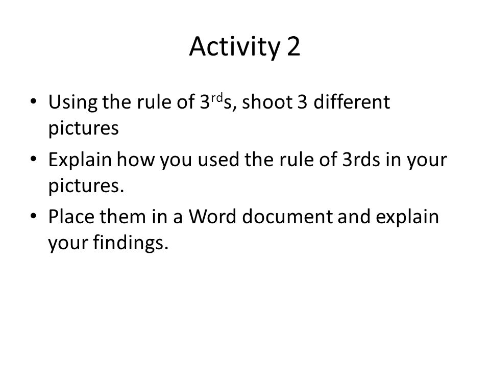 Activity 2 Using the rule of 3 rd s, shoot 3 different pictures Explain how you used the rule of 3rds in your pictures.