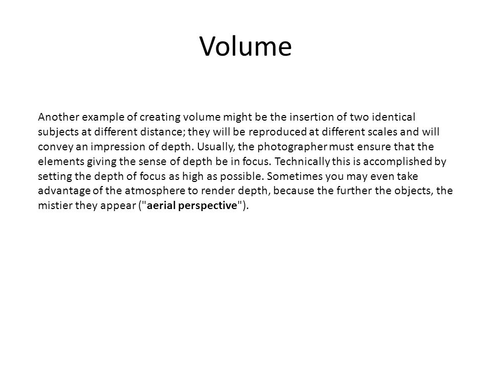 Volume Another example of creating volume might be the insertion of two identical subjects at different distance; they will be reproduced at different scales and will convey an impression of depth.