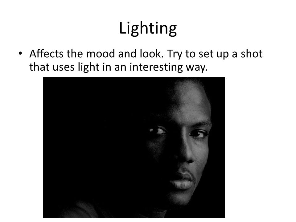 Lighting Affects the mood and look. Try to set up a shot that uses light in an interesting way.