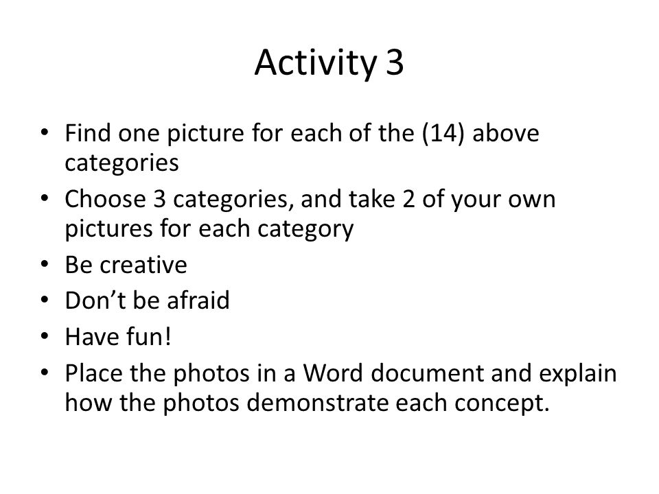 Activity 3 Find one picture for each of the (14) above categories Choose 3 categories, and take 2 of your own pictures for each category Be creative Don’t be afraid Have fun.