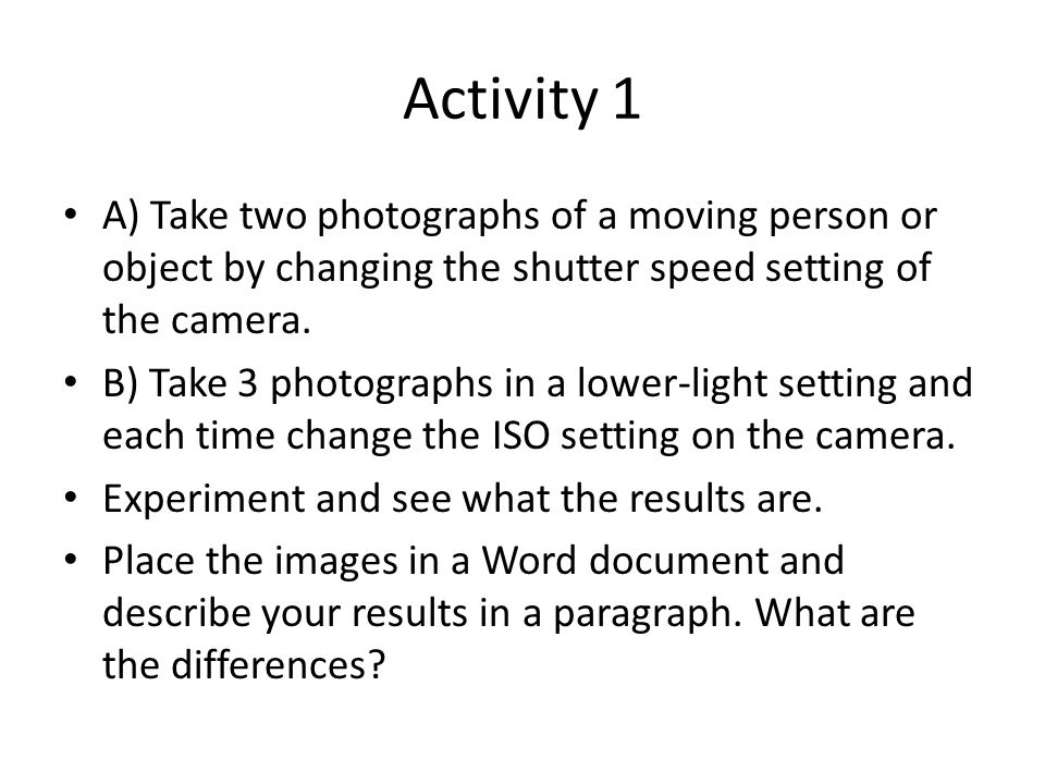Activity 1 A) Take two photographs of a moving person or object by changing the shutter speed setting of the camera.