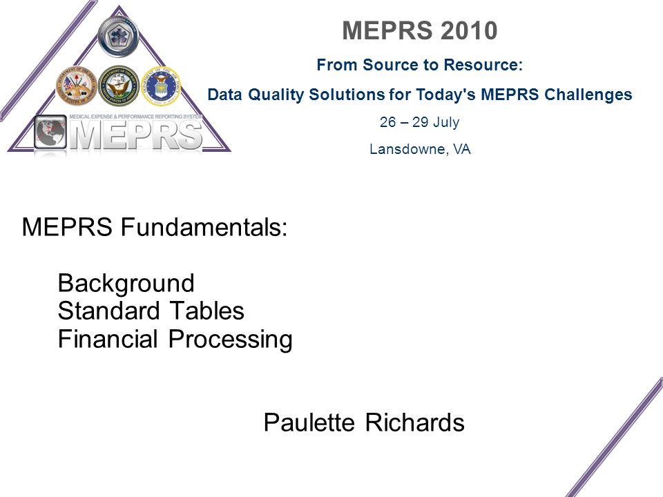 MEPRS 2010 From Source to Resource: Data Quality Solutions for Today s MEPRS Challenges 26 – 29 July Lansdowne, VA MEPRS Fundamentals: Background Standard Tables Financial Processing Paulette Richards