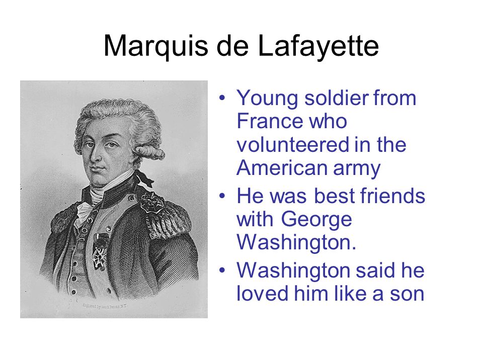 Marquis de Lafayette Young soldier from France who volunteered in the American army He was best friends with George Washington.