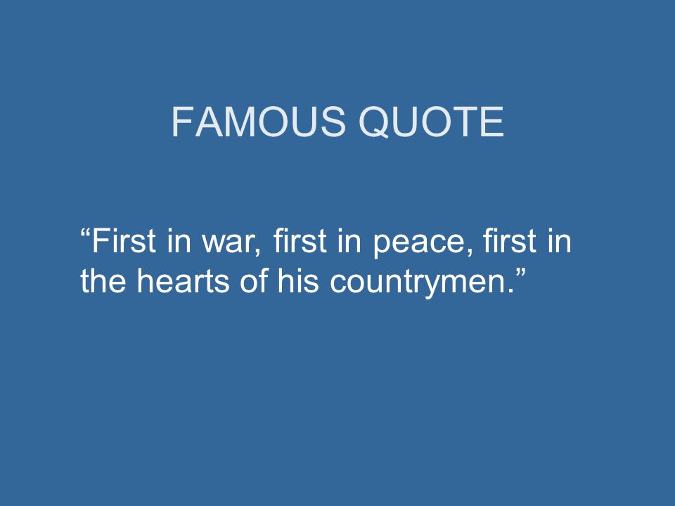 FAMOUS QUOTE First in war, first in peace, first in the hearts of his countrymen.