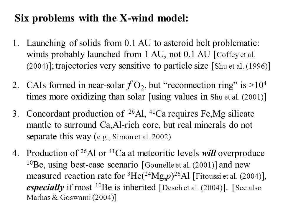Six problems with the X-wind model: 1.Launching of solids from 0.1 AU to asteroid belt problematic: winds probably launched from 1 AU, not 0.1 AU [ Coffey et al.