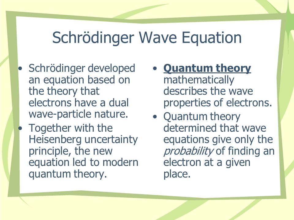 Schrödinger Wave Equation Schrödinger developed an equation based on the theory that electrons have a dual wave-particle nature.