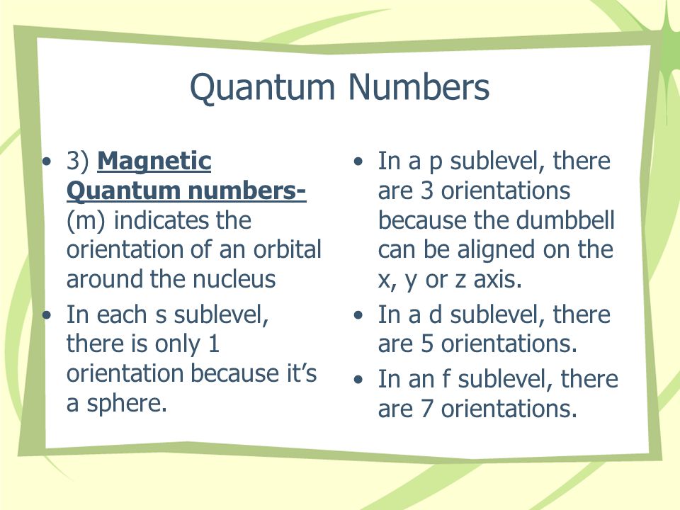 Quantum Numbers 3) Magnetic Quantum numbers- (m) indicates the orientation of an orbital around the nucleus In each s sublevel, there is only 1 orientation because it’s a sphere.