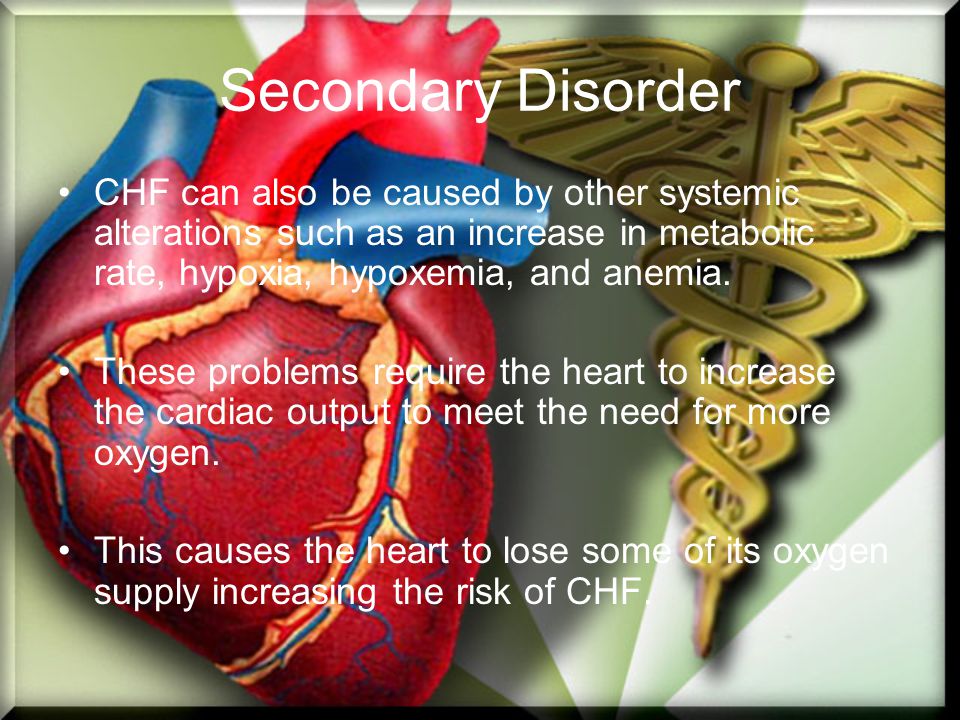 Secondary Disorder CHF can also be caused by other systemic alterations such as an increase in metabolic rate, hypoxia, hypoxemia, and anemia.