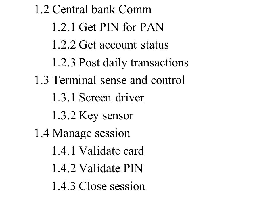 1.2 Central bank Comm Get PIN for PAN Get account status Post daily transactions 1.3 Terminal sense and control Screen driver Key sensor 1.4 Manage session Validate card Validate PIN Close session