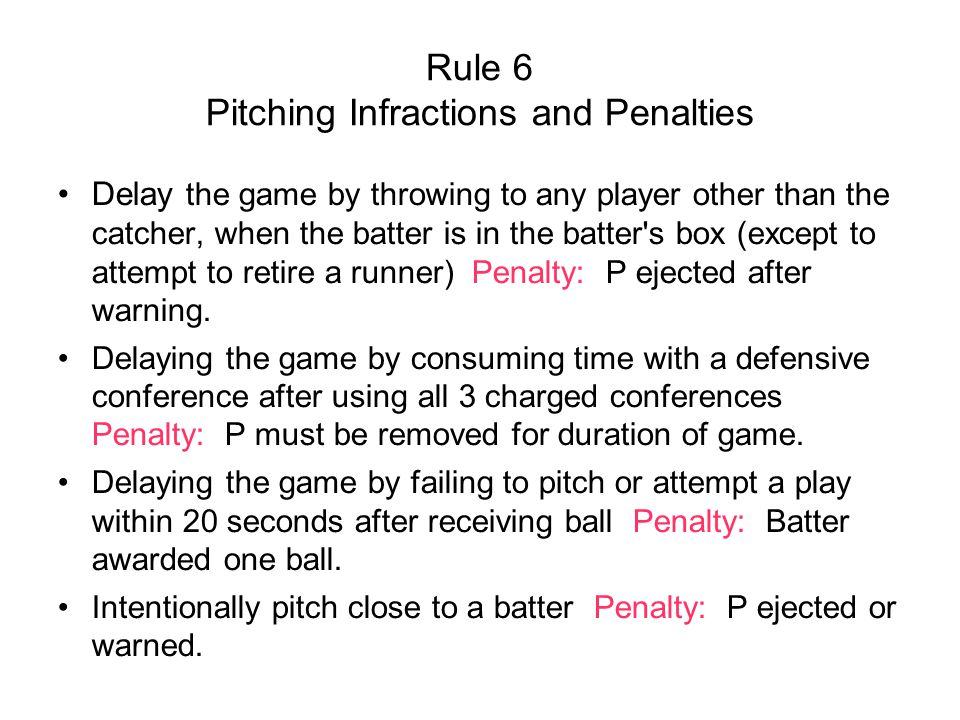 Rule 6 Pitching Infractions and Penalties Delay the game by throwing to any player other than the catcher, when the batter is in the batter s box (except to attempt to retire a runner) Penalty: P ejected after warning.