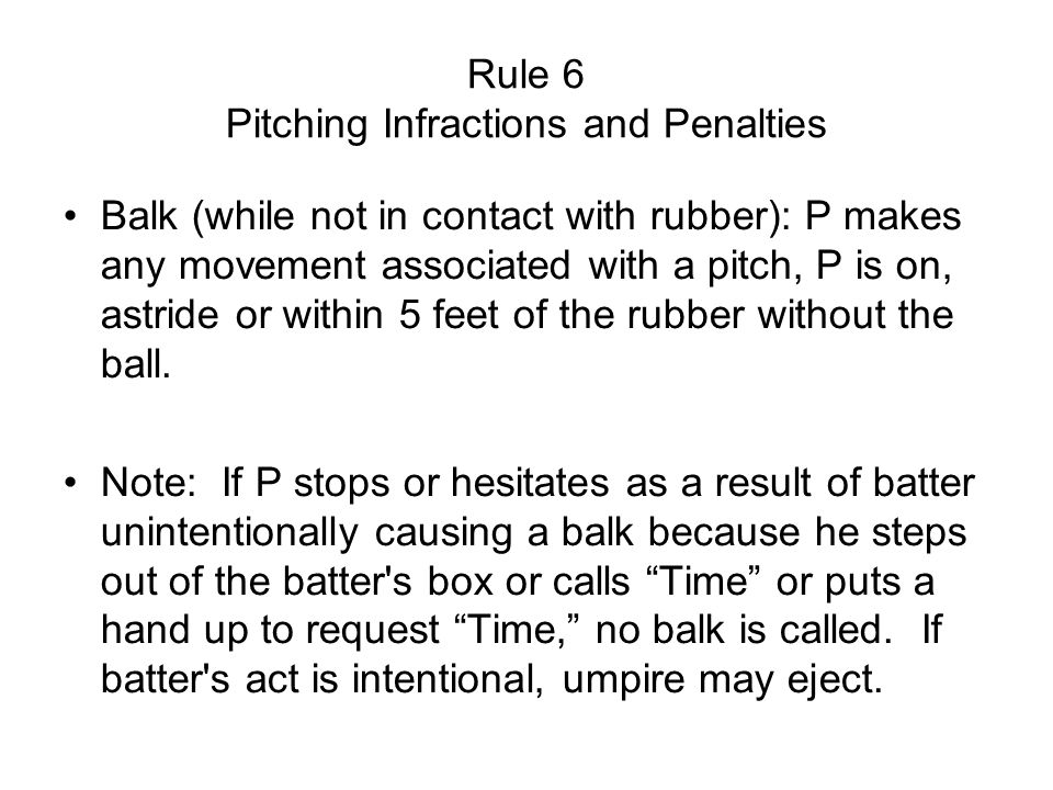 Rule 6 Pitching Infractions and Penalties Balk (while not in contact with rubber): P makes any movement associated with a pitch, P is on, astride or within 5 feet of the rubber without the ball.