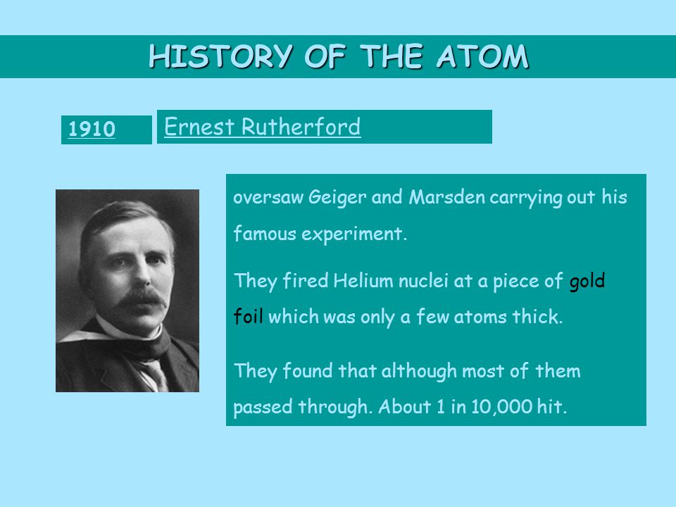 HISTORY OF THE ATOM 1910 Ernest Rutherford oversaw Geiger and Marsden carrying out his famous experiment.