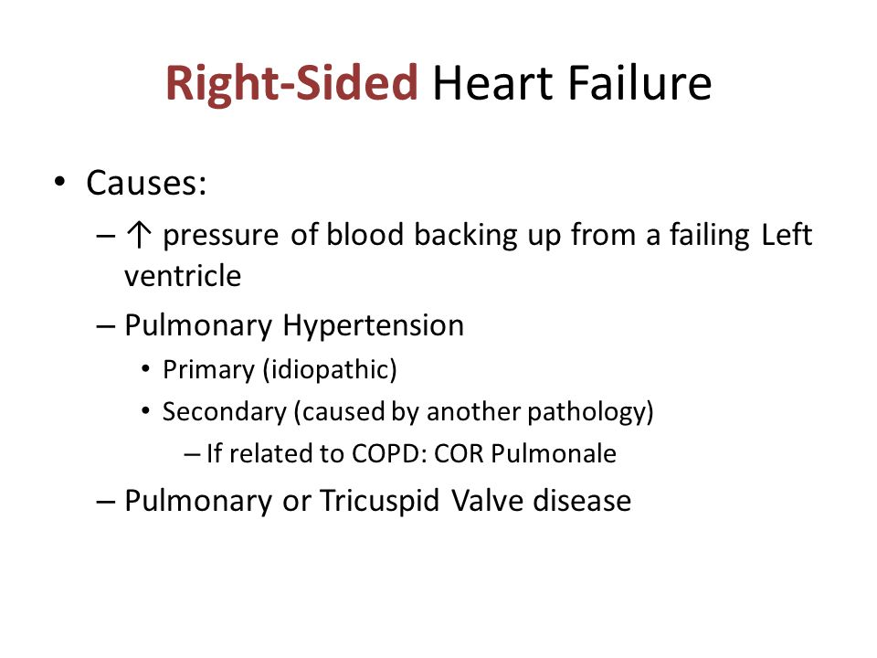 Right-Sided Heart Failure Causes: – ↑ pressure of blood backing up from a failing Left ventricle – Pulmonary Hypertension Primary (idiopathic) Secondary (caused by another pathology) – If related to COPD: COR Pulmonale – Pulmonary or Tricuspid Valve disease