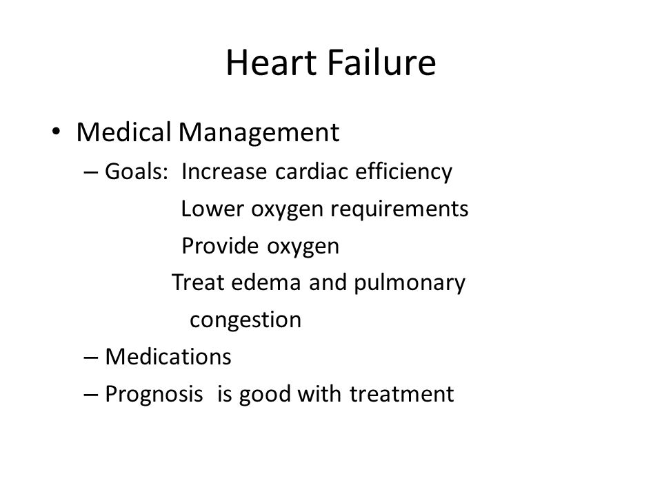 Heart Failure Medical Management – Goals: Increase cardiac efficiency Lower oxygen requirements Provide oxygen Treat edema and pulmonary congestion – Medications – Prognosis is good with treatment