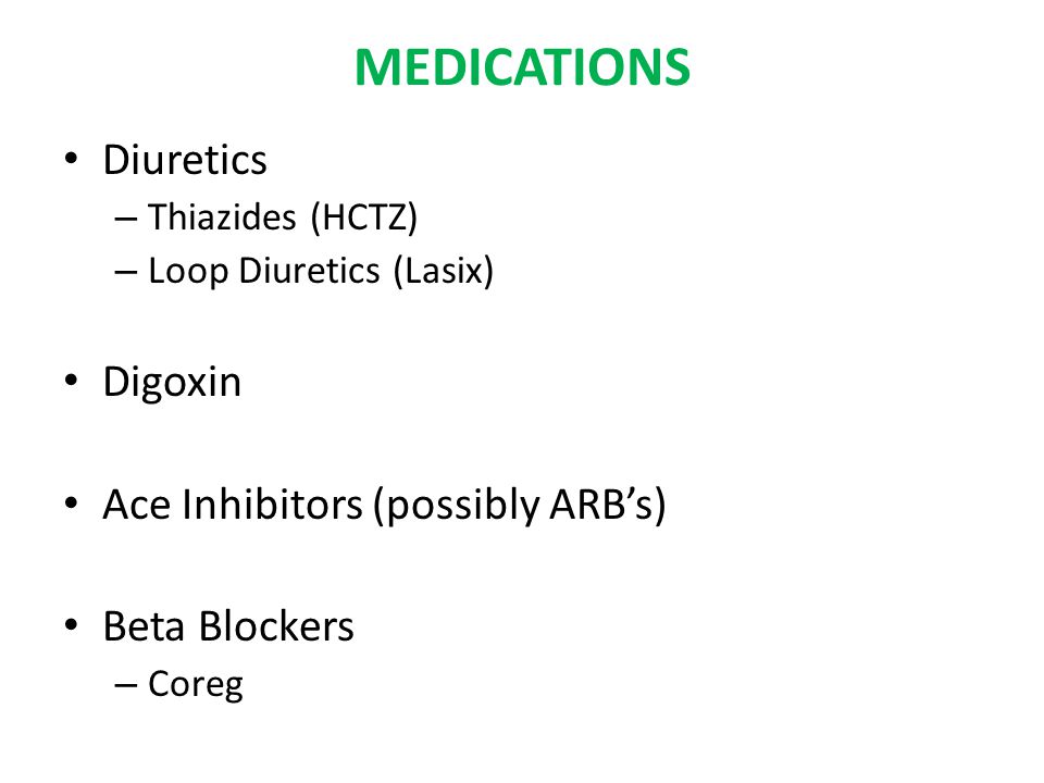 MEDICATIONS Diuretics – Thiazides (HCTZ) – Loop Diuretics (Lasix) Digoxin Ace Inhibitors (possibly ARB’s) Beta Blockers – Coreg