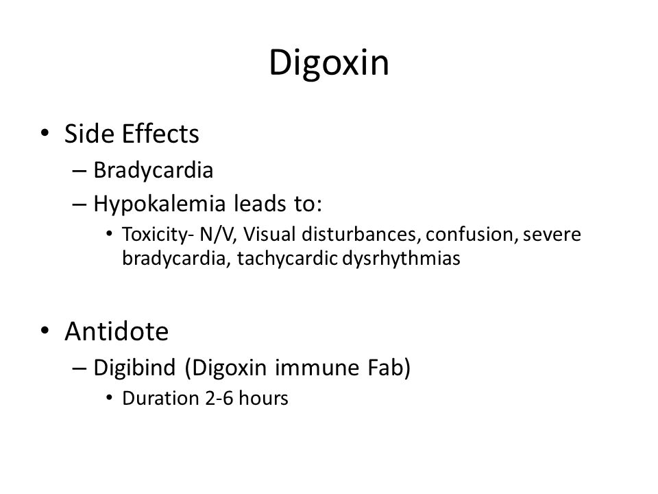Digoxin Side Effects – Bradycardia – Hypokalemia leads to: Toxicity- N/V, Visual disturbances, confusion, severe bradycardia, tachycardic dysrhythmias Antidote – Digibind (Digoxin immune Fab) Duration 2-6 hours