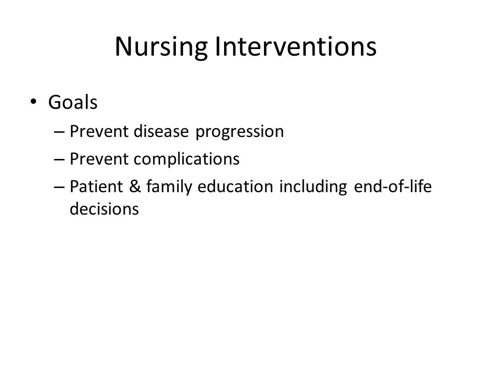 Nursing Interventions Goals – Prevent disease progression – Prevent complications – Patient & family education including end-of-life decisions