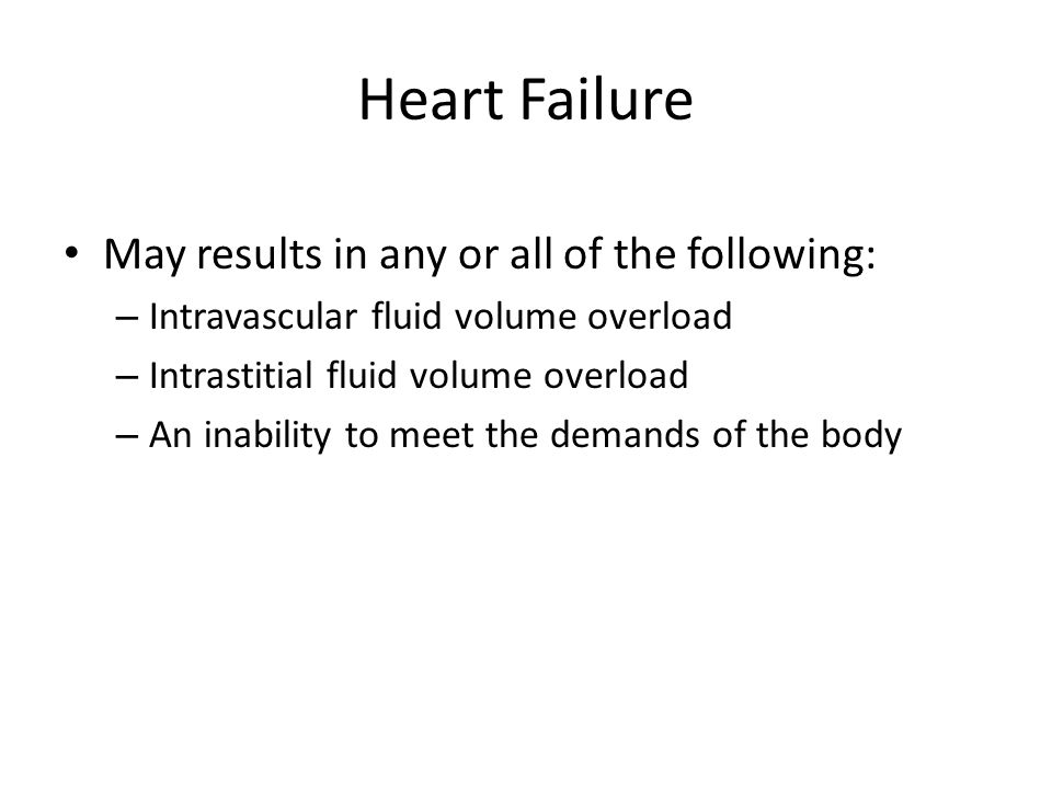 Heart Failure May results in any or all of the following: – Intravascular fluid volume overload – Intrastitial fluid volume overload – An inability to meet the demands of the body