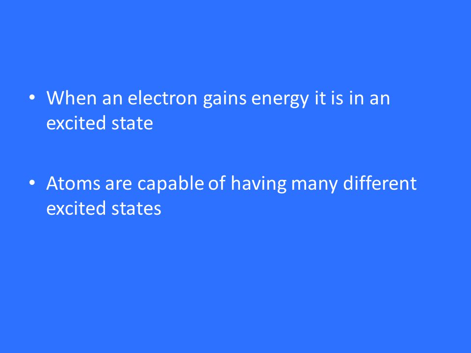 When an electron gains energy it is in an excited state Atoms are capable of having many different excited states