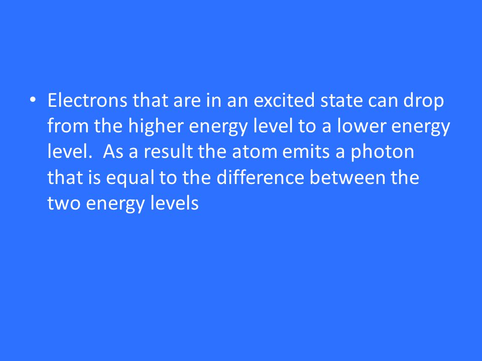 Electrons that are in an excited state can drop from the higher energy level to a lower energy level.