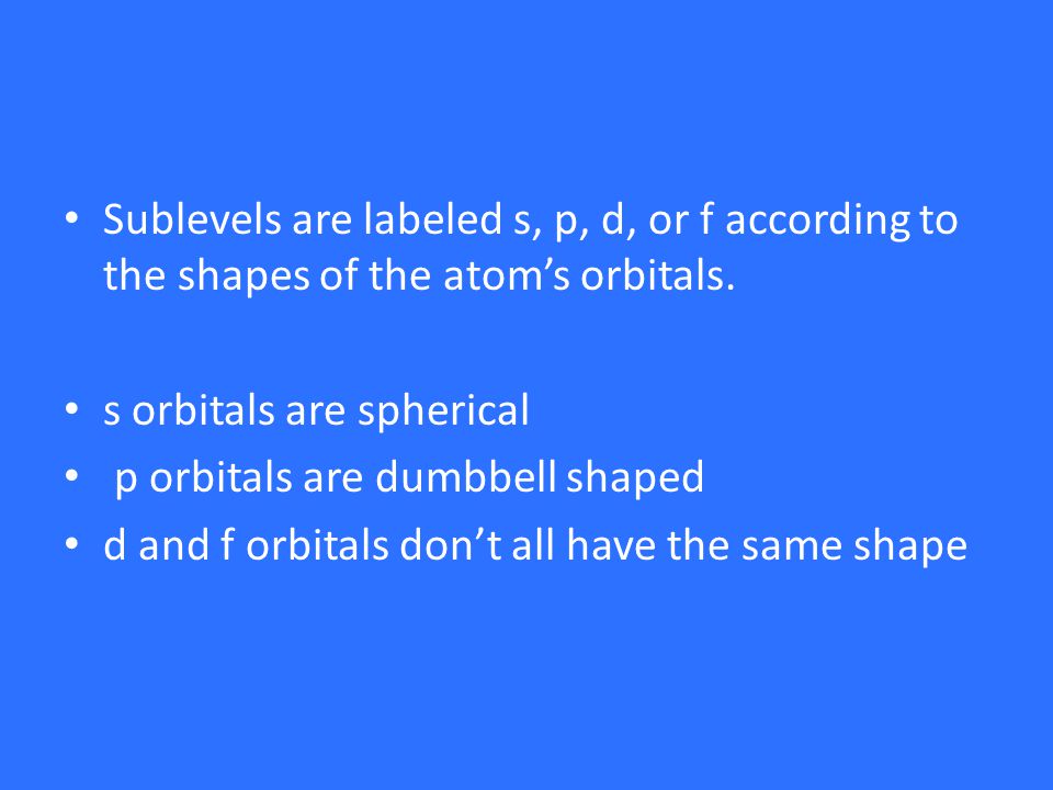 Sublevels are labeled s, p, d, or f according to the shapes of the atom’s orbitals.