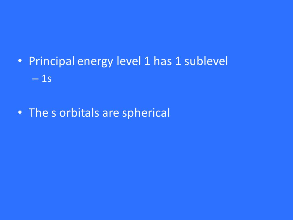 Principal energy level 1 has 1 sublevel – 1s The s orbitals are spherical