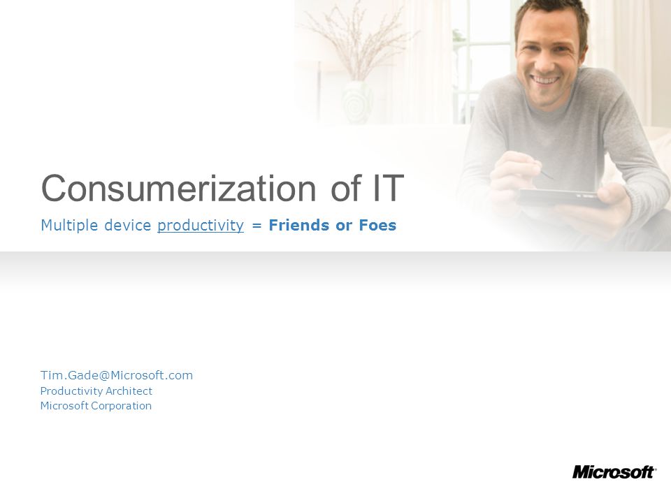 Consumerization of IT Multiple device productivity = Friends or Foes Productivity Architect Microsoft Corporation