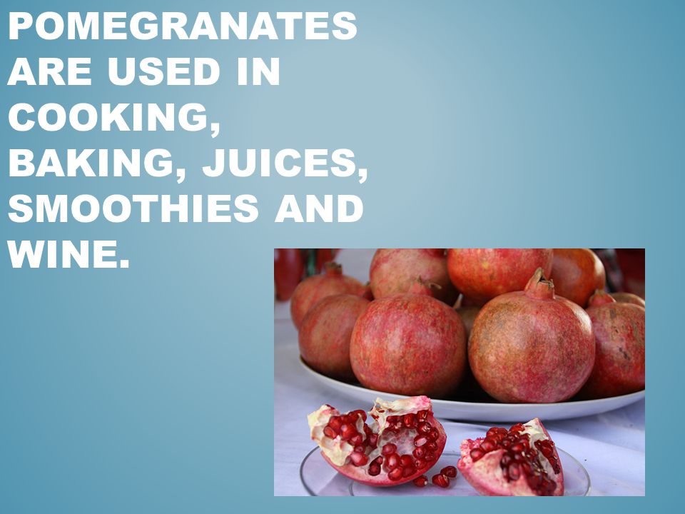 POMEGRANATES ARE USED IN COOKING, BAKING, JUICES, SMOOTHIES AND WINE.