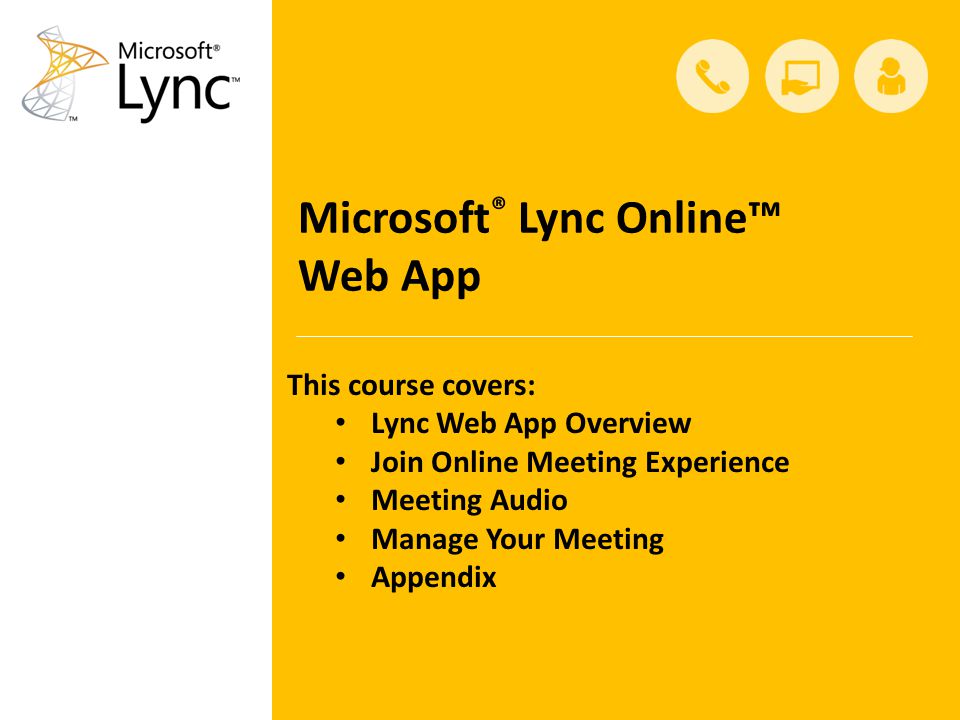 Microsoft ® Lync Online™ Web App This course covers: Lync Web App Overview Join Online Meeting Experience Meeting Audio Manage Your Meeting Appendix