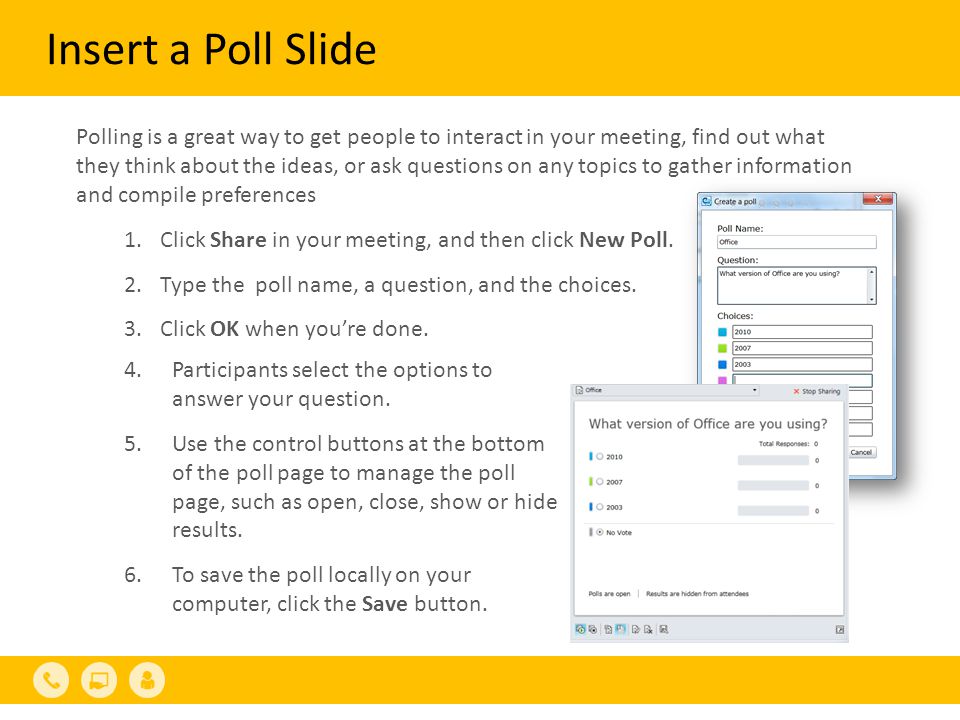Insert a Poll Slide Polling is a great way to get people to interact in your meeting, find out what they think about the ideas, or ask questions on any topics to gather information and compile preferences 1.Click Share in your meeting, and then click New Poll.