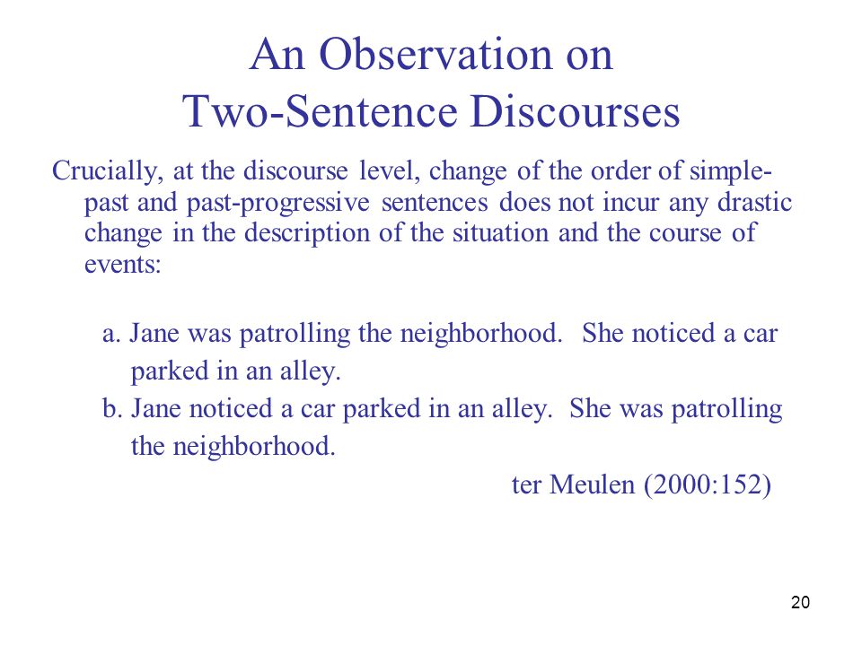 20 An Observation on Two-Sentence Discourses Crucially, at the discourse level, change of the order of simple- past and past-progressive sentences does not incur any drastic change in the description of the situation and the course of events: a.