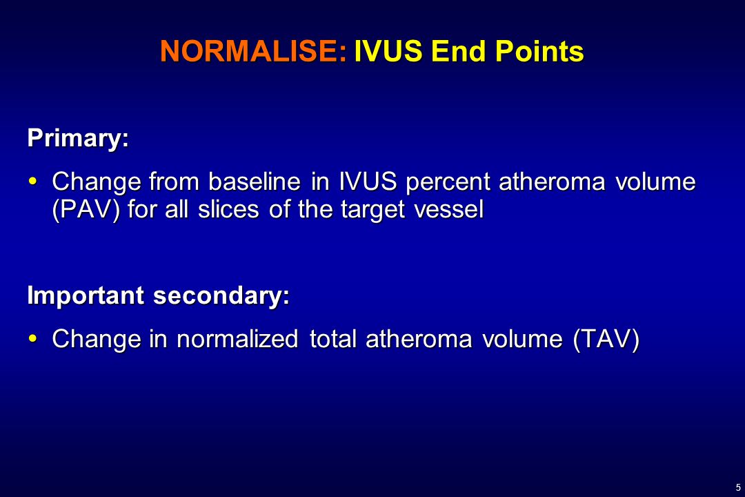 5 NORMALISE: IVUS End Points Primary:  Change from baseline in IVUS percent atheroma volume (PAV) for all slices of the target vessel Important secondary:  Change in normalized total atheroma volume (TAV)