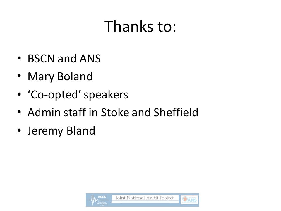 Thanks to: BSCN and ANS Mary Boland ‘Co-opted’ speakers Admin staff in Stoke and Sheffield Jeremy Bland