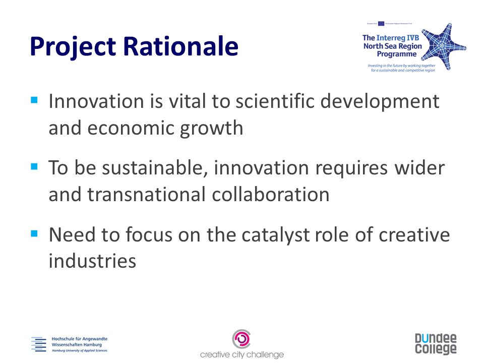 Project Rationale  Innovation is vital to scientific development and economic growth  To be sustainable, innovation requires wider and transnational collaboration  Need to focus on the catalyst role of creative industries