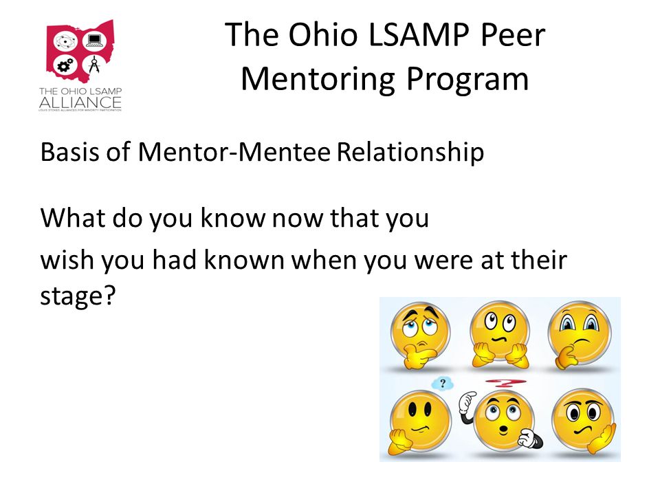 The Ohio LSAMP Peer Mentoring Program Basis of Mentor-Mentee Relationship What do you know now that you wish you had known when you were at their stage