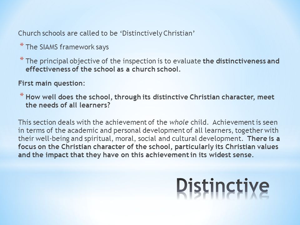 Church schools are called to be ‘Distinctively Christian’ * The SIAMS framework says * The principal objective of the inspection is to evaluate the distinctiveness and effectiveness of the school as a church school.
