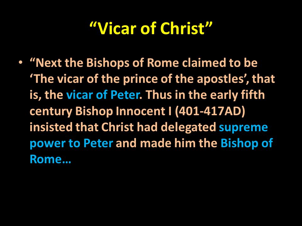 Vicar of Christ Next the Bishops of Rome claimed to be ‘The vicar of the prince of the apostles’, that is, the vicar of Peter.