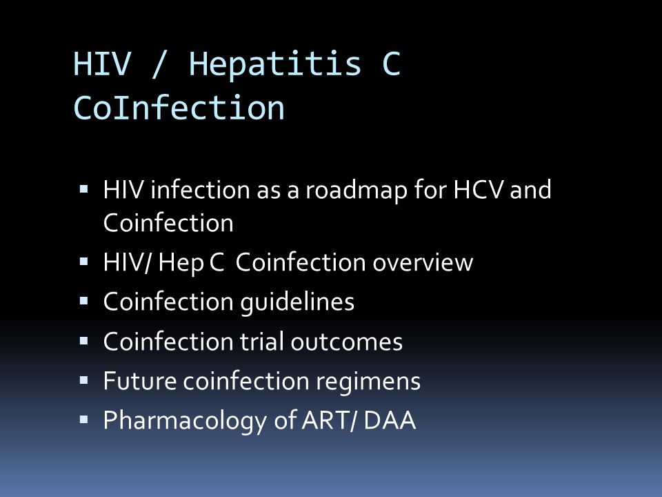 HIV / Hepatitis C CoInfection  HIV infection as a roadmap for HCV and Coinfection  HIV/ Hep C Coinfection overview  Coinfection guidelines  Coinfection trial outcomes  Future coinfection regimens  Pharmacology of ART/ DAA
